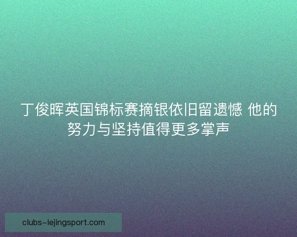丁俊晖英国锦标赛摘银依旧留遗憾 他的努力与坚持值得更多掌声