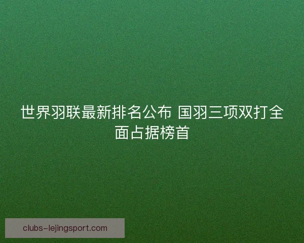 世界羽联最新排名公布 国羽三项双打全面占据榜首